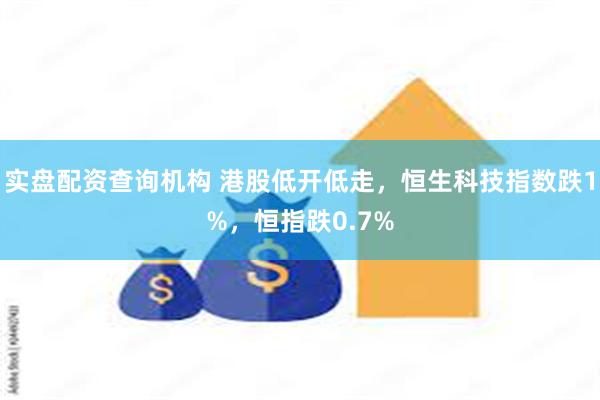 实盘配资查询机构 港股低开低走，恒生科技指数跌1%，恒指跌0.7%