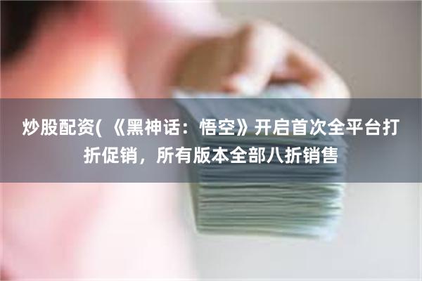 炒股配资( 《黑神话：悟空》开启首次全平台打折促销，所有版本全部八折销售