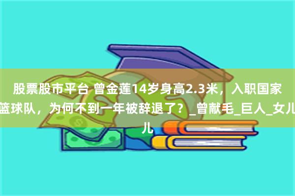 股票股市平台 曾金莲14岁身高2.3米，入职国家篮球队，为何不到一年被辞退了？_曾献毛_巨人_女儿