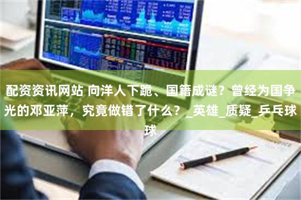 配资资讯网站 向洋人下跪、国籍成谜？曾经为国争光的邓亚萍，究竟做错了什么？_英雄_质疑_乒乓球