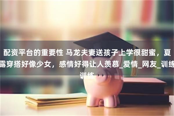 配资平台的重要性 马龙夫妻送孩子上学很甜蜜，夏露穿搭好像少女，感情好得让人羡慕_爱情_网友_训练