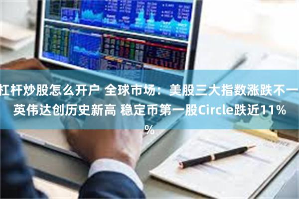 杠杆炒股怎么开户 全球市场：美股三大指数涨跌不一 英伟达创历史新高 稳定币第一股Circle跌近11%