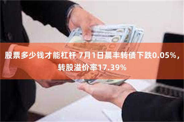股票多少钱才能杠杆 7月1日晨丰转债下跌0.05%，转股溢价率17.39%