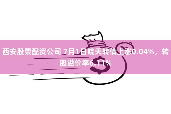 西安股票配资公司 7月1日皖天转债上涨0.04%，转股溢价率6.11%