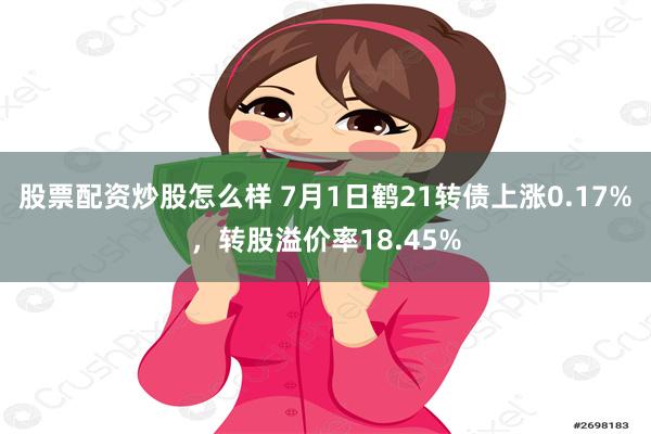 股票配资炒股怎么样 7月1日鹤21转债上涨0.17%，转股溢价率18.45%