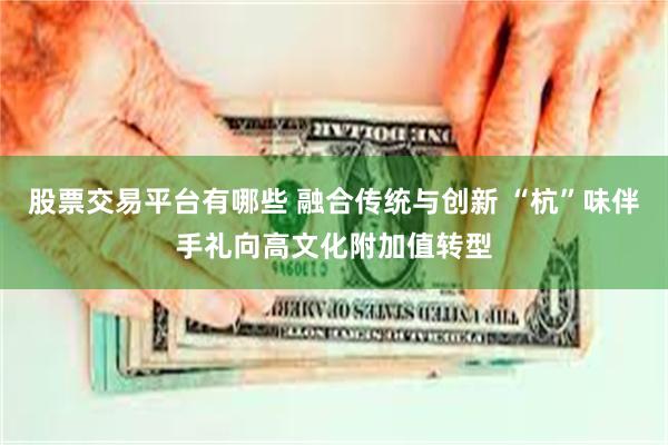 股票交易平台有哪些 融合传统与创新 “杭”味伴手礼向高文化附加值转型