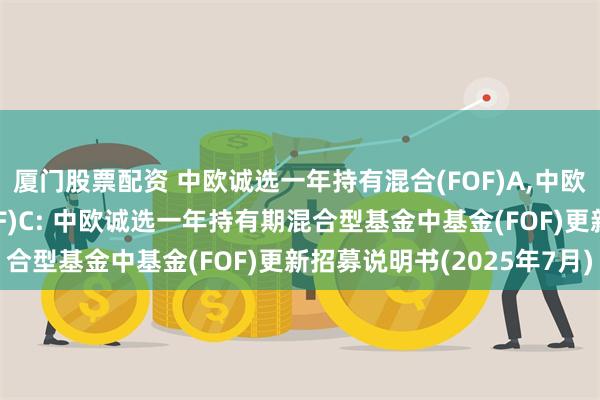 厦门股票配资 中欧诚选一年持有混合(FOF)A,中欧诚选一年持有混合(FOF)C: 中欧诚选一年持有期混合型基金中基金(FOF)更新招募说明书(2025年7月)