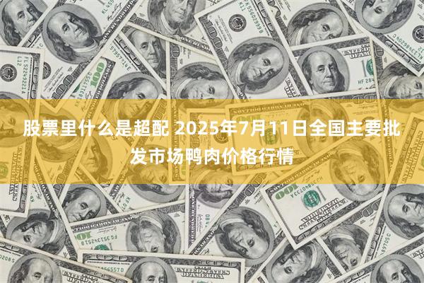 股票里什么是超配 2025年7月11日全国主要批发市场鸭肉价格行情