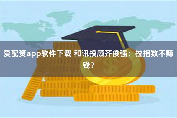 爱配资app软件下载 和讯投顾齐俊强：拉指数不赚钱？