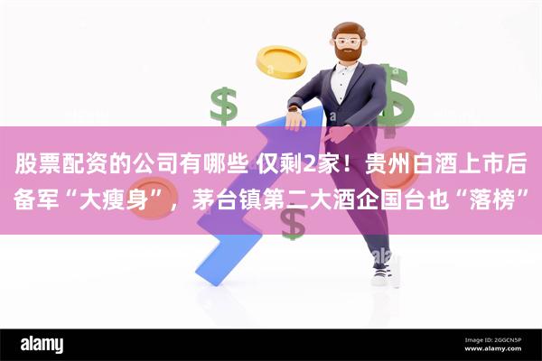 股票配资的公司有哪些 仅剩2家！贵州白酒上市后备军“大瘦身”，茅台镇第二大酒企国台也“落榜”