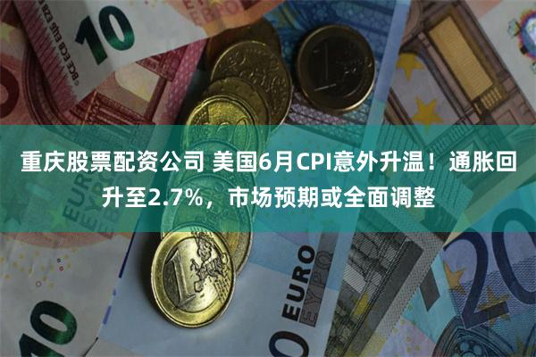 重庆股票配资公司 美国6月CPI意外升温！通胀回升至2.7%，市场预期或全面调整