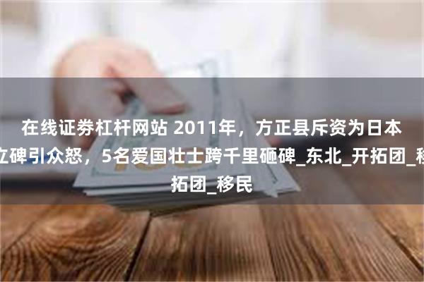 在线证劵杠杆网站 2011年，方正县斥资为日本人立碑引众怒，5名爱国壮士跨千里砸碑_东北_开拓团_移民