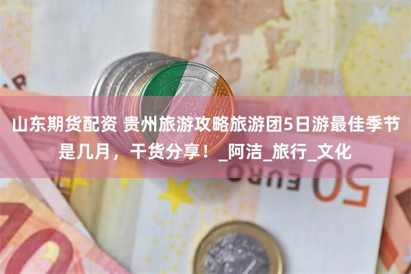 山东期货配资 贵州旅游攻略旅游团5日游最佳季节是几月，干货分享！_阿洁_旅行_文化