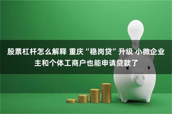 股票杠杆怎么解释 重庆“稳岗贷”升级 小微企业主和个体工商户也能申请贷款了