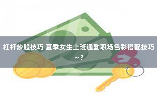 杠杆炒股技巧 夏季女生上班通勤职场色彩搭配技巧～?