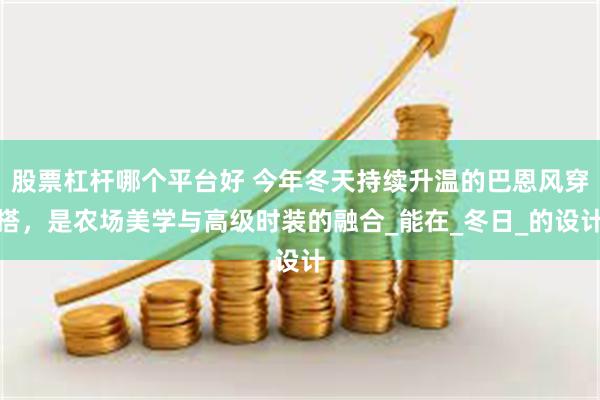 股票杠杆哪个平台好 今年冬天持续升温的巴恩风穿搭，是农场美学与高级时装的融合_能在_冬日_的设计