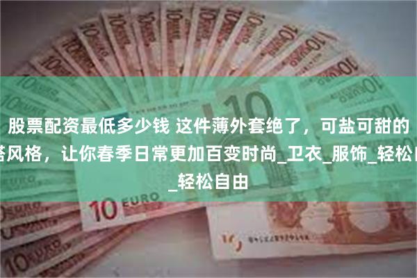 股票配资最低多少钱 这件薄外套绝了，可盐可甜的穿搭风格，让你春季日常更加百变时尚_卫衣_服饰_轻松自由