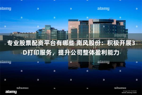 专业股票配资平台有哪些 南风股份：积极开展3D打印服务，提升公司整体盈利能力