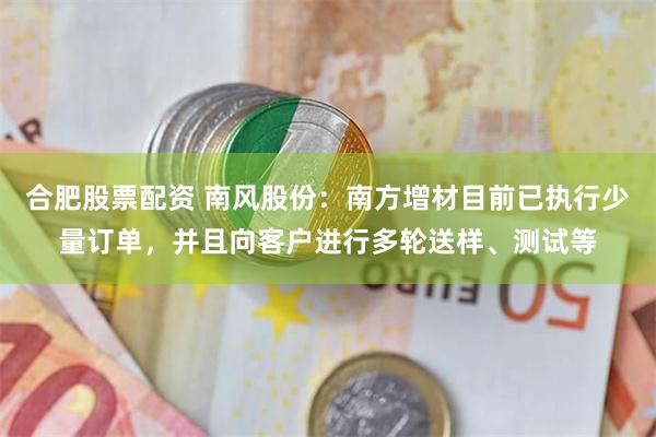 合肥股票配资 南风股份：南方增材目前已执行少量订单，并且向客户进行多轮送样、测试等
