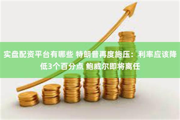 实盘配资平台有哪些 特朗普再度施压：利率应该降低3个百分点 鲍威尔即将离任