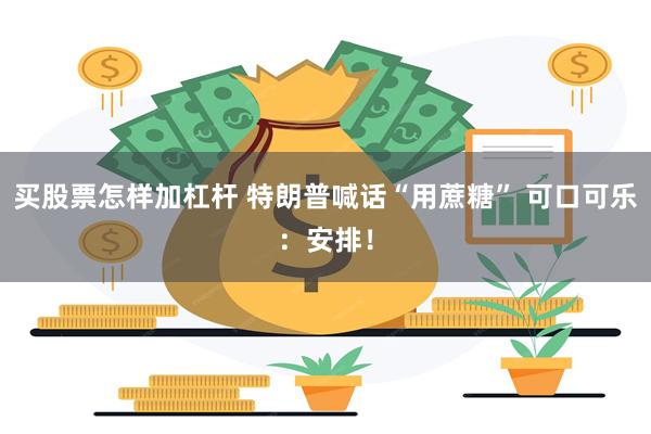 买股票怎样加杠杆 特朗普喊话“用蔗糖” 可口可乐：安排！