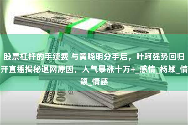 股票杠杆的手续费 与黄晓明分手后，叶珂强势回归！开直播揭秘退网原因，人气暴涨十万+_感情_杨颖_情感