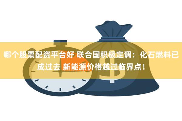 哪个股票配资平台好 联合国积极定调：化石燃料已成过去 新能源价格越过临界点！