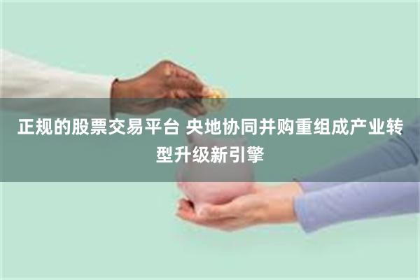 正规的股票交易平台 央地协同并购重组成产业转型升级新引擎