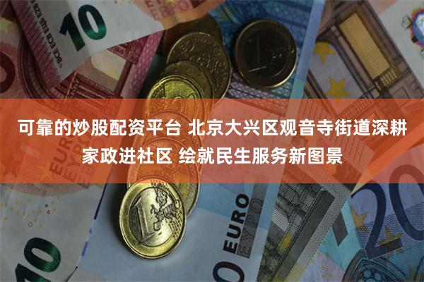 可靠的炒股配资平台 北京大兴区观音寺街道深耕家政进社区 绘就民生服务新图景