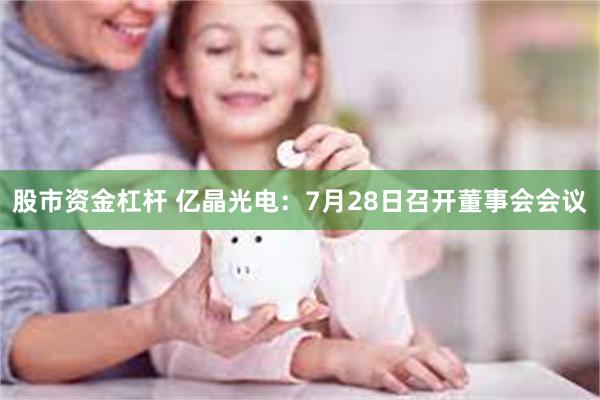 股市资金杠杆 亿晶光电：7月28日召开董事会会议