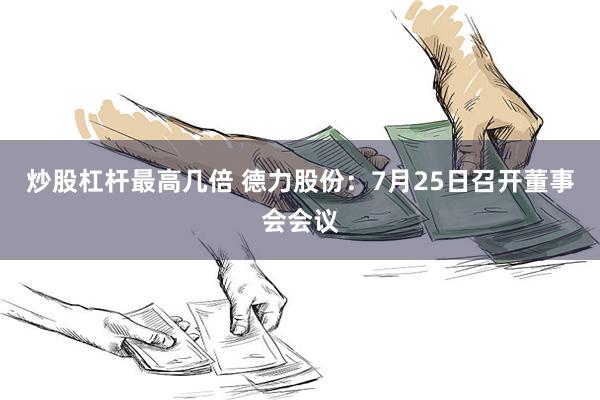 炒股杠杆最高几倍 德力股份：7月25日召开董事会会议