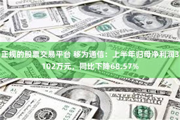 正规的股票交易平台 移为通信：上半年归母净利润3102万元，同比下降68.57%