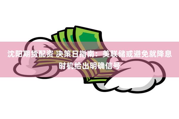 沈阳期货配资 决策日指南：美联储或避免就降息时机给出明确信号