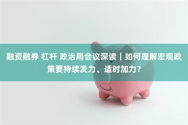 融资融券 杠杆 政治局会议深读｜如何理解宏观政策要持续发力、适时加力？
