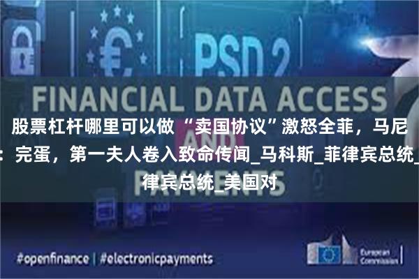 股票杠杆哪里可以做 “卖国协议”激怒全菲，马尼拉时报：完蛋，第一夫人卷入致命传闻_马科斯_菲律宾总统_美国对