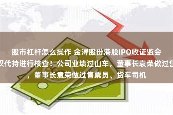 股市杠杆怎么操作 金浔股份港股IPO收证监会反馈意见，对股权代持进行核查！公司业绩过山车，董事长袁荣做过售票员、货车司机