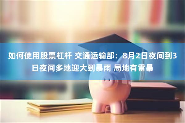 如何使用股票杠杆 交通运输部：8月2日夜间到3日夜间多地迎大到暴雨 局地有雷暴