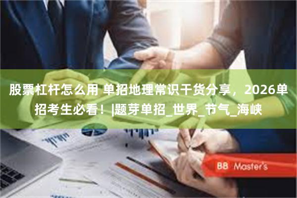 股票杠杆怎么用 单招地理常识干货分享，2026单招考生必看！|题芽单招_世界_节气_海峡