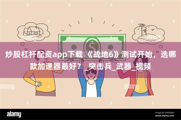炒股杠杆配资app下载 《战地6》测试开始，选哪款加速器最好？_突击兵_武器_视频