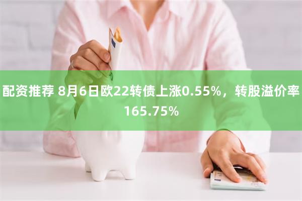 配资推荐 8月6日欧22转债上涨0.55%，转股溢价率165.75%