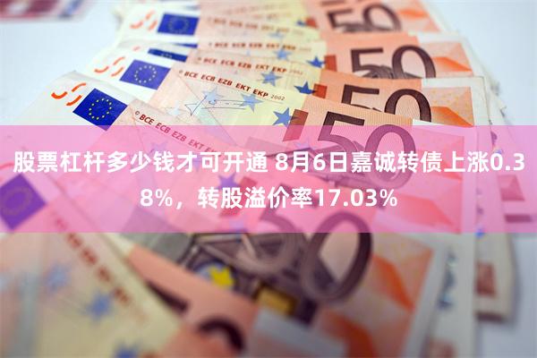股票杠杆多少钱才可开通 8月6日嘉诚转债上涨0.38%，转股溢价率17.03%