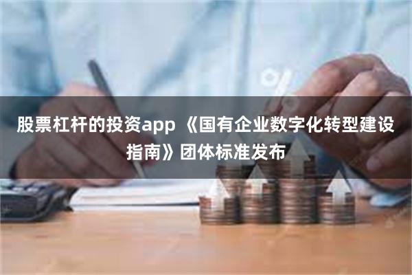 股票杠杆的投资app 《国有企业数字化转型建设指南》团体标准发布