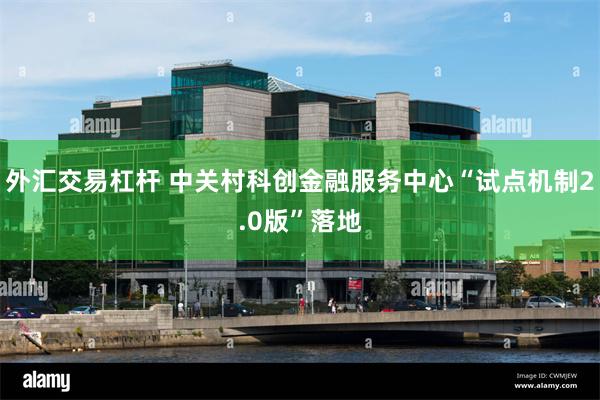外汇交易杠杆 中关村科创金融服务中心“试点机制2.0版”落地