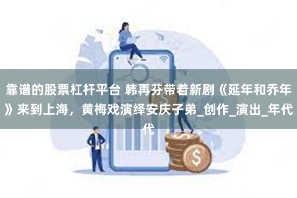 靠谱的股票杠杆平台 韩再芬带着新剧《延年和乔年》来到上海，黄梅戏演绎安庆子弟_创作_演出_年代