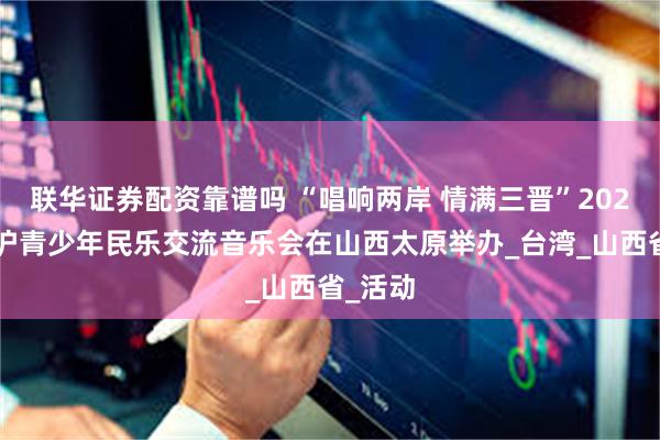 联华证券配资靠谱吗 “唱响两岸 情满三晋”2025晋台沪青少年民乐交流音乐会在山西太原举办_台湾_山西省_活动