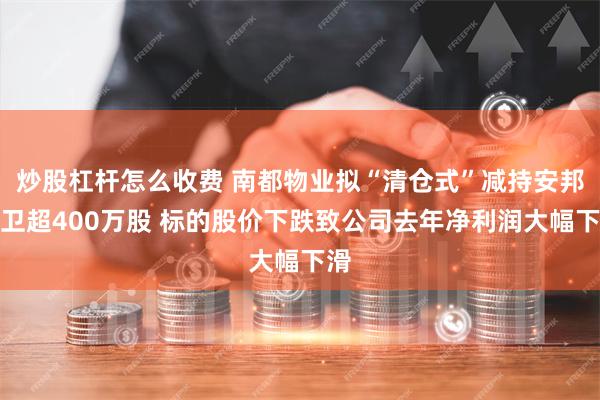 炒股杠杆怎么收费 南都物业拟“清仓式”减持安邦护卫超400万股 标的股价下跌致公司去年净利润大幅下滑