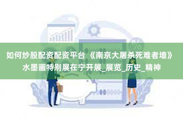 如何炒股配资配资平台 《南京大屠杀死难者墙》 水墨画特别展在宁开展_展览_历史_精神