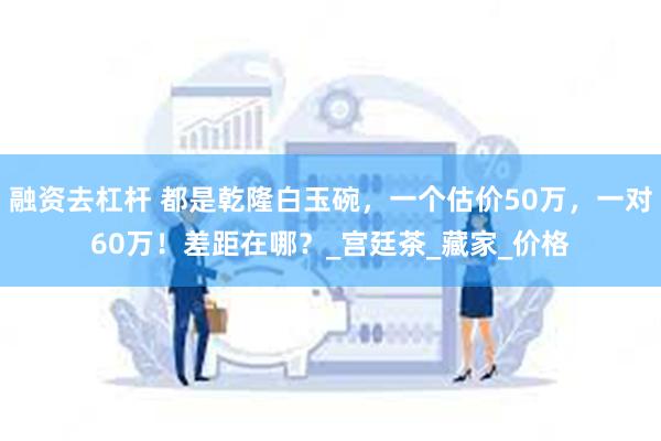 融资去杠杆 都是乾隆白玉碗，一个估价50万，一对60万！差距在哪？_宫廷茶_藏家_价格