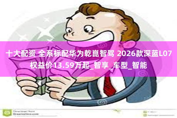 十大配资 全系标配华为乾崑智驾 2026款深蓝L07权益价13.59万起_智享_车型_智能