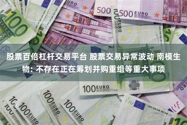 股票百倍杠杆交易平台 股票交易异常波动 南模生物: 不存在正在筹划并购重组等重大事项